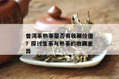 普洱茶熟茶是不是有收藏价值？探讨生茶与熟茶的收藏差异