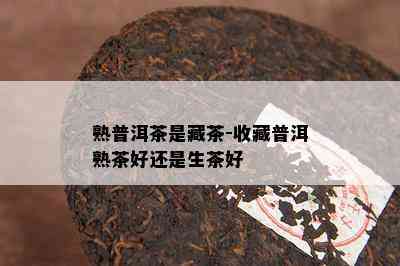 熟普洱茶是藏茶-收藏普洱熟茶好还是生茶好