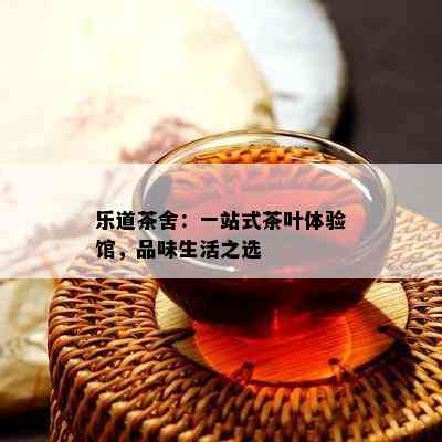 乐道茶舍：一站式茶叶体验馆，品味生活之选