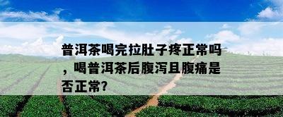 普洱茶喝完拉肚子疼正常吗，喝普洱茶后腹泻且腹痛是不是正常？