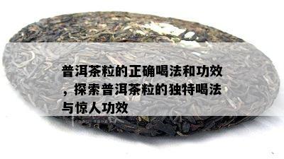 普洱茶粒的正确喝法和功效，探索普洱茶粒的独特喝法与惊人功效