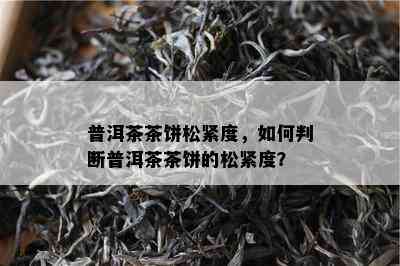 普洱茶茶饼松紧度，怎样判断普洱茶茶饼的松紧度？