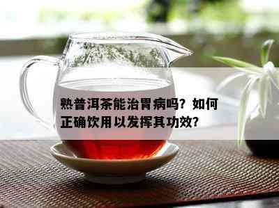 熟普洱茶能治胃病吗？怎样正确饮用以发挥其功效？