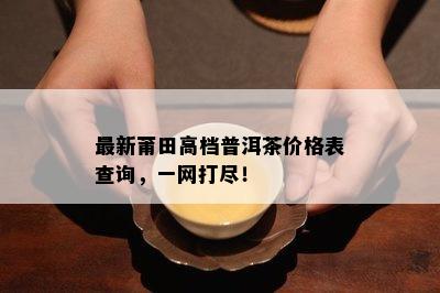 最新莆田高档普洱茶价格表查询，一网打尽！