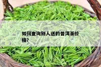 怎样查询别人送的普洱茶价格？