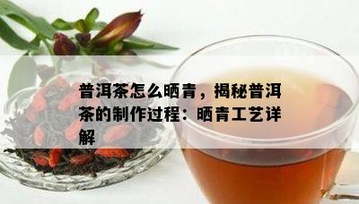 普洱茶怎么晒青，揭秘普洱茶的制作过程：晒青工艺详解