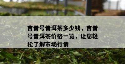 吉普号普洱茶多少钱，吉普号普洱茶价格一览，让您轻松熟悉市场行情