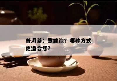 普洱茶：煮或泡？哪种方式更适合您？