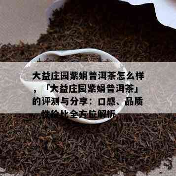 大益庄园紫娟普洱茶怎么样，「大益庄园紫娟普洱茶」的评测与分享：口感、品质、性价比全方位解析