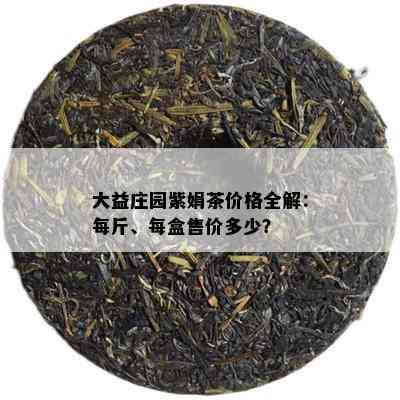 大益庄园紫娟茶价格全解：每斤、每盒售价多少？