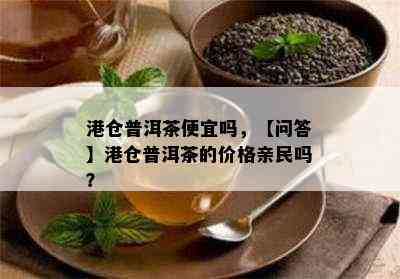 港仓普洱茶便宜吗，【问答】港仓普洱茶的价格亲民吗？