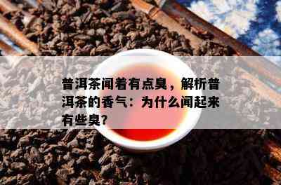 普洱茶闻着有点臭，解析普洱茶的香气：为什么闻起来有些臭？