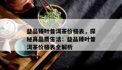 益品臻叶普洱茶价格表，探秘高品质生活：益品臻叶普洱茶价格表全解析