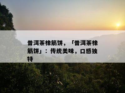 普洱茶橡筋饼，「普洱茶橡筋饼」：传统美味，口感特别