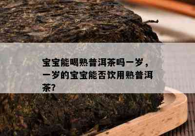 宝宝能喝熟普洱茶吗一岁，一岁的宝宝能否饮用熟普洱茶？