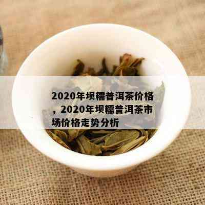 2020年坝糯普洱茶价格，2020年坝糯普洱茶市场价格走势分析