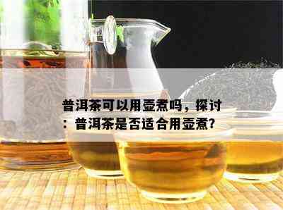 普洱茶可以用壶煮吗，探讨：普洱茶是不是适合用壶煮？