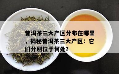 普洱茶三大产区分布在哪里，揭秘普洱茶三大产区：它们分别位于何处？