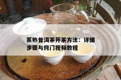 蒸熟普洱茶开茶方法：详细步骤与窍门视频教程