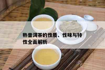 熟普洱茶的性质、性味与特性全面解析