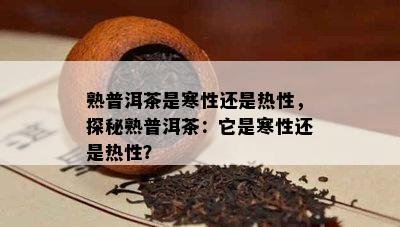 熟普洱茶是寒性还是热性，探秘熟普洱茶：它是寒性还是热性？