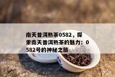 南天普洱熟茶0582，探索南天普洱熟茶的魅力：0582号的神秘之旅