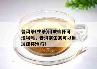 普洱茶(生茶)用玻璃杯可泡喝吗，普洱茶生茶可以用玻璃杯泡吗？