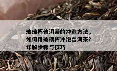 玻璃杯普洱茶的冲泡方法，怎样用玻璃杯冲泡普洱茶？详解步骤与技巧