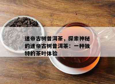 迷帝古树普洱茶，探索神秘的迷帝古树普洱茶：一种特别的茶叶体验