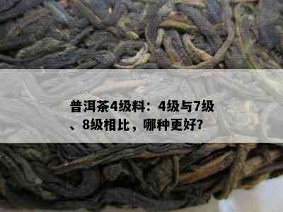 普洱茶4级料：4级与7级、8级相比，哪种更好？