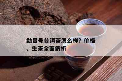 勐昌号普洱茶怎么样？价格、生茶全面解析