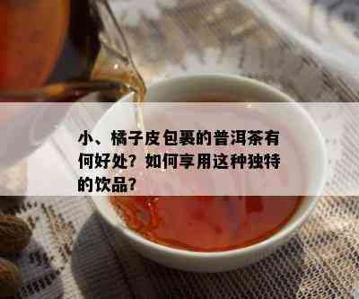 小、橘子皮包裹的普洱茶有何好处？怎样享用这类特别的饮品？