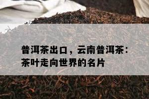 普洱茶出口，云南普洱茶：茶叶走向世界的名片