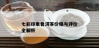 七彩印象普洱茶价格与评价全解析