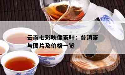 云南七彩映像茶叶：普洱茶与图片及价格一览