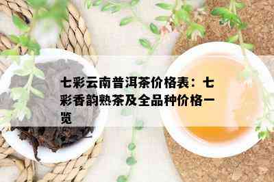 七彩云南普洱茶价格表：七彩香韵熟茶及全品种价格一览