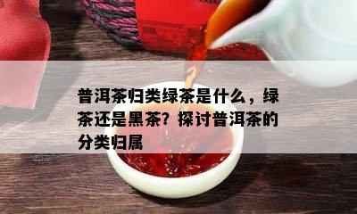 普洱茶归类绿茶是什么，绿茶还是黑茶？探讨普洱茶的分类归属