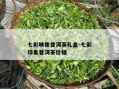 七彩映像普洱茶礼盒-七彩印象普洱茶价格