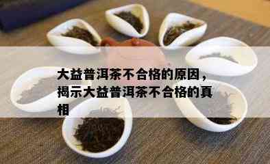 大益普洱茶不合格的原因，揭示大益普洱茶不合格的真相