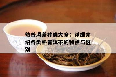 熟普洱茶种类大全：详细介绍各类熟普洱茶的特点与区别