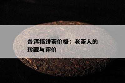 普洱福饼茶价格：老茶人的珍藏与评价