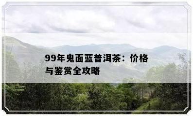 99年鬼面蓝普洱茶：价格与鉴赏全攻略