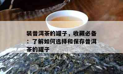 装普洱茶的罐子，收藏必备：熟悉怎样选择和保存普洱茶的罐子