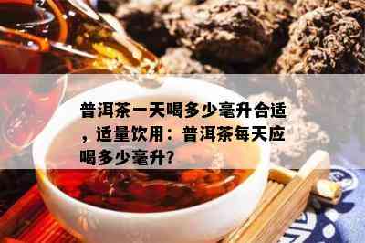 普洱茶一天喝多少毫升合适，适量饮用：普洱茶每天应喝多少毫升？