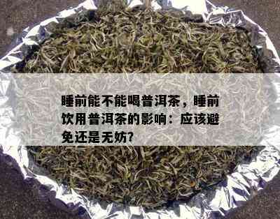 睡前能不能喝普洱茶，睡前饮用普洱茶的作用：应避免还是无妨？