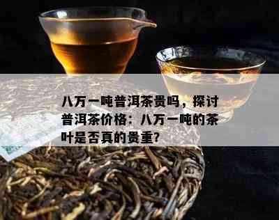 八万一吨普洱茶贵吗，探讨普洱茶价格：八万一吨的茶叶是不是真的贵重？