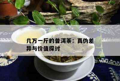 几万一斤的普洱茶：真伪差异与价值探讨