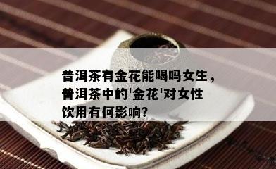 普洱茶有金花能喝吗女生，普洱茶中的'金花'对女性饮用有何作用？