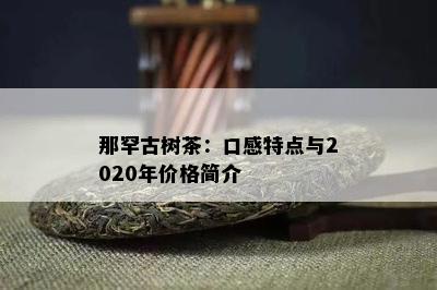 那罕古树茶：口感特点与2020年价格简介