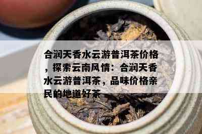 合润天香水云游普洱茶价格，探索云南风情：合润天香水云游普洱茶，品味价格亲民的地道好茶